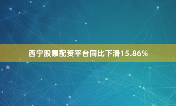西宁股票配资平台同比下滑15.86%