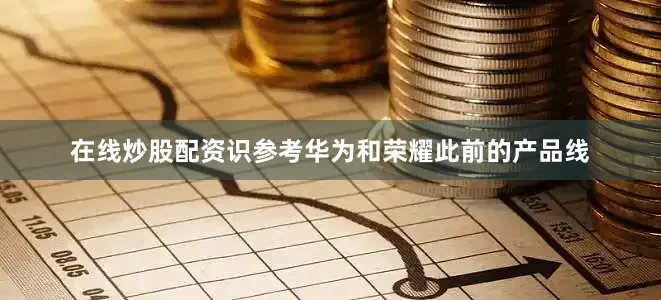 在线炒股配资识参考华为和荣耀此前的产品线