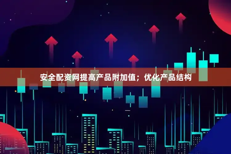 安全配资网提高产品附加值；优化产品结构