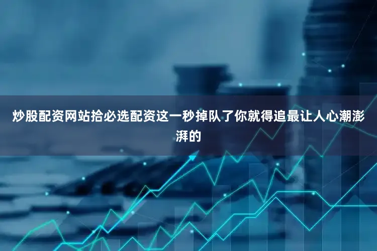 炒股配资网站拾必选配资这一秒掉队了你就得追最让人心潮澎湃的
