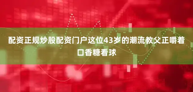 配资正规炒股配资门户这位43岁的潮流教父正嚼着口香糖看球