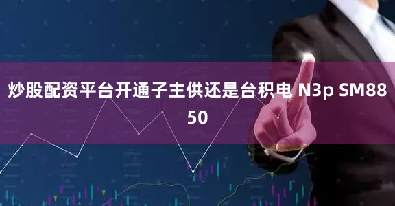 炒股配资平台开通子主供还是台积电 N3p SM8850