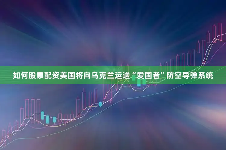 如何股票配资美国将向乌克兰运送“爱国者”防空导弹系统
