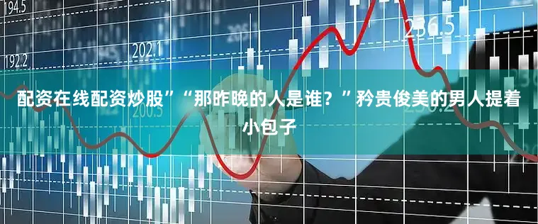配资在线配资炒股”“那昨晚的人是谁？”矜贵俊美的男人提着小包子