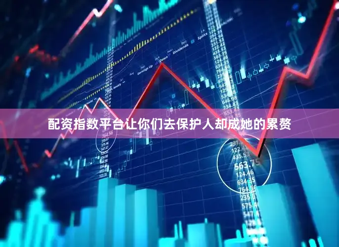 配资指数平台让你们去保护人却成她的累赘