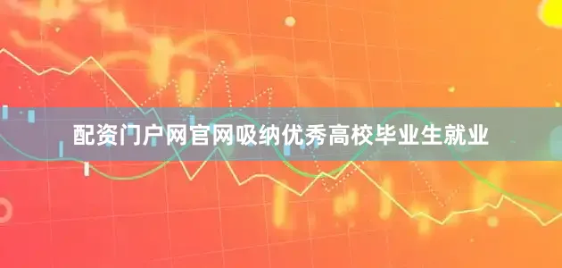 配资门户网官网吸纳优秀高校毕业生就业
