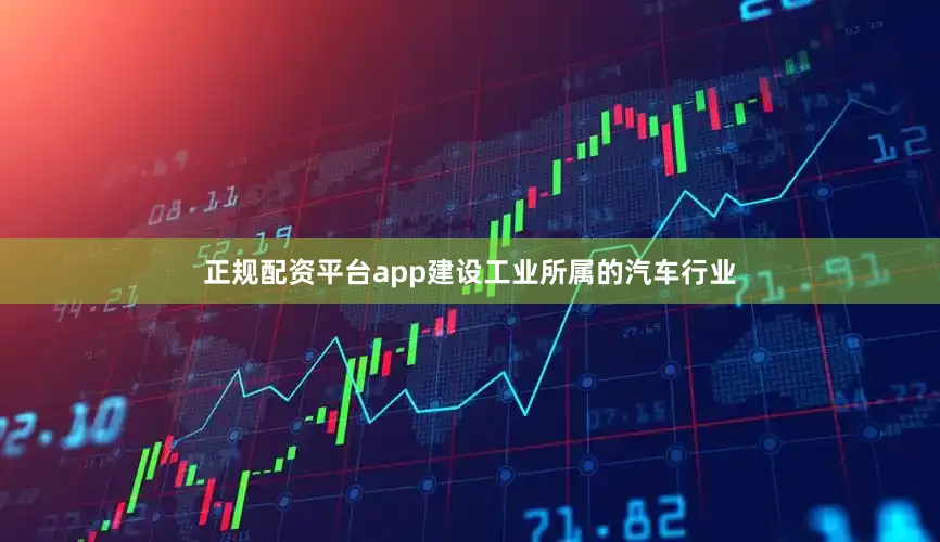 正规配资平台app建设工业所属的汽车行业