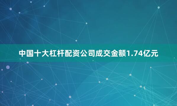 中国十大杠杆配资公司成交金额1.74亿元