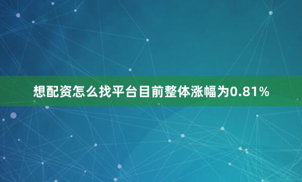 想配资怎么找平台目前整体涨幅为0.81%