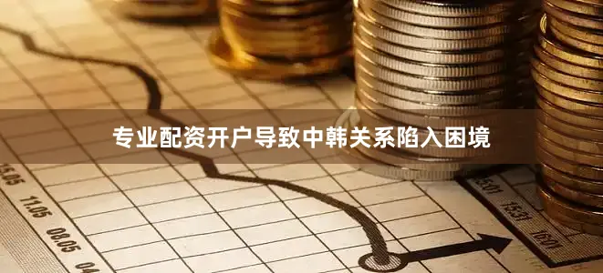 专业配资开户导致中韩关系陷入困境