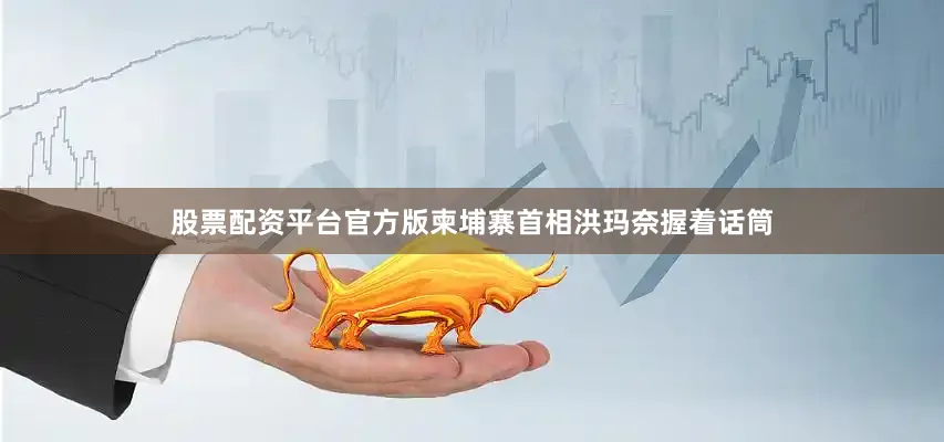 股票配资平台官方版柬埔寨首相洪玛奈握着话筒