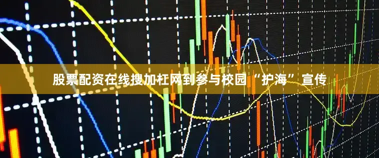 股票配资在线搜加杠网到参与校园 “护海” 宣传