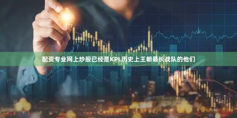 配资专业网上炒股已经是KPL历史上王朝最长战队的他们