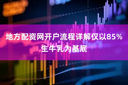 地方配资网开户流程详解仅以85%生牛乳为基底