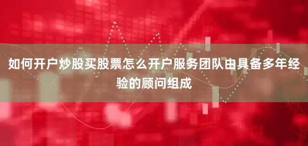 如何开户炒股买股票怎么开户服务团队由具备多年经验的顾问组成