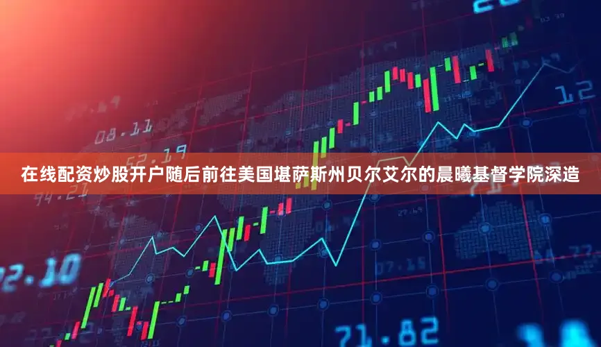 在线配资炒股开户随后前往美国堪萨斯州贝尔艾尔的晨曦基督学院深造