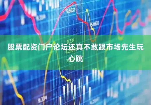 股票配资门户论坛还真不敢跟市场先生玩心跳