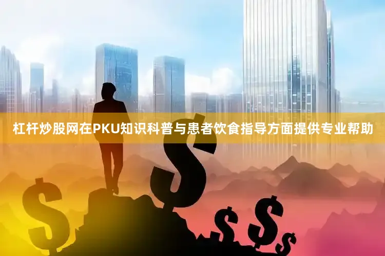 杠杆炒股网在PKU知识科普与患者饮食指导方面提供专业帮助