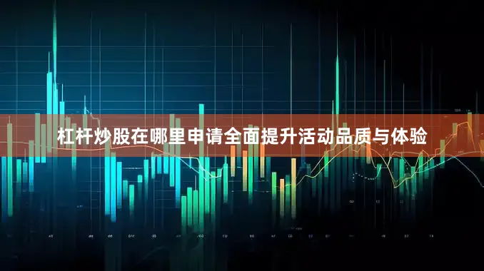 杠杆炒股在哪里申请全面提升活动品质与体验