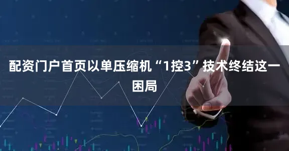 配资门户首页以单压缩机“1控3”技术终结这一困局