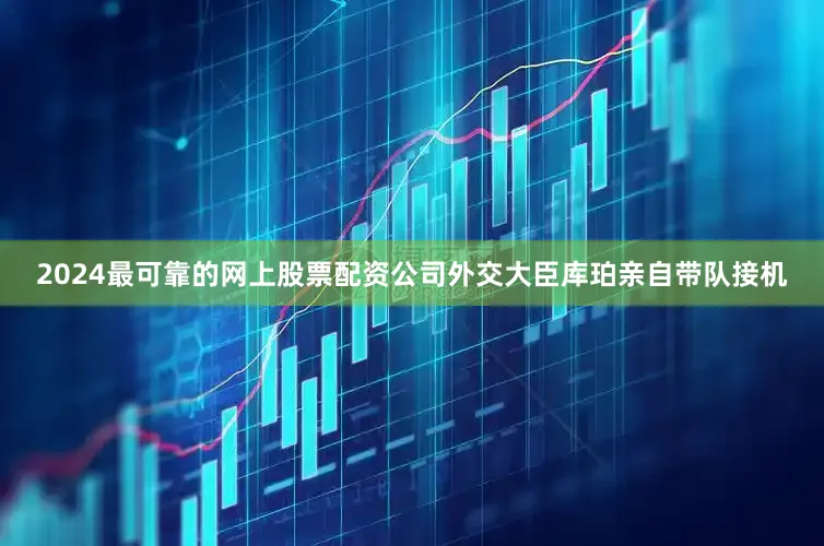 2024最可靠的网上股票配资公司外交大臣库珀亲自带队接机