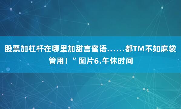 股票加杠杆在哪里加甜言蜜语……都TM不如麻袋管用！”图片6.午休时间
